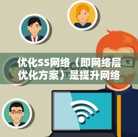 优化SS网络（即网络层优化方案）是提升网络性能、减少资源消耗并提高用户体验的关键步骤。以下是对该优化方案的分步指导