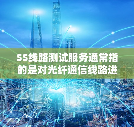 SS线路测试服务通常指的是对光纤通信线路进行测试和验证，以确保其性能、可靠性以及符合规范。以下是对SS线路测试服务的详细解释