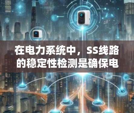 在电力系统中，SS线路的稳定性检测是确保电力供应可靠的重要环节。以下是稳定性检测的关键步骤和分析