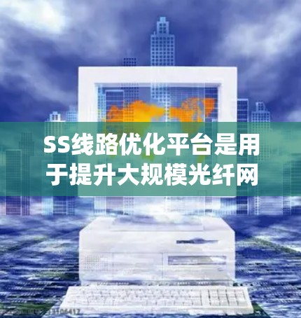 SS线路优化平台是用于提升大规模光纤网络效率和性能的系统，主要涉及以下内容