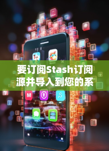 要订阅Stash订阅源并导入到您的系统中，您可以按照以下步骤操作