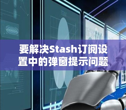 要解决Stash订阅设置中的弹窗提示问题，可以按照以下步骤进行