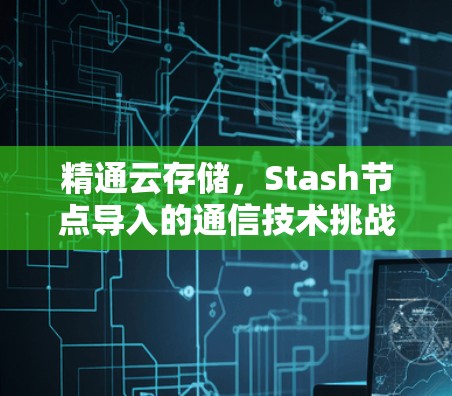 精通云存储，Stash节点导入的通信技术挑战与机遇