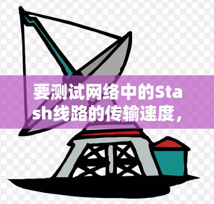 要测试网络中的Stash线路的传输速度，按照以下步骤操作