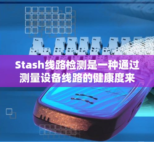 Stash线路检测是一种通过测量设备线路的健康度来评估设备性能和维护的工具。以下是关于Stash线路检测的详细总结