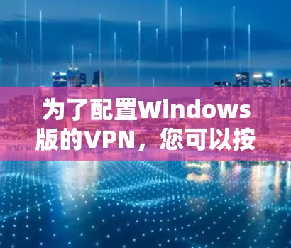 为了配置Windows版的VPN，您可以按照以下步骤进行