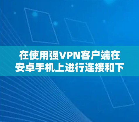 在使用强VPN客户端在安卓手机上进行连接和下载时，以下是详细步骤和可能的解决方案