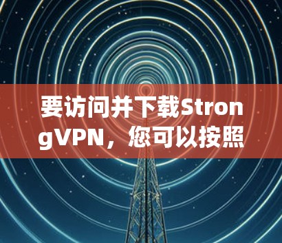 要访问并下载StrongVPN，您可以按照以下步骤操作