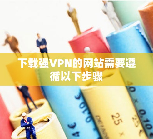 下载强VPN的网站需要遵循以下步骤