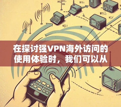 在探讨强VPN海外访问的使用体验时，我们可以从多个角度进行深入分析，以提供一个全面且深入的视角。以下是对文章的详细总结和扩展