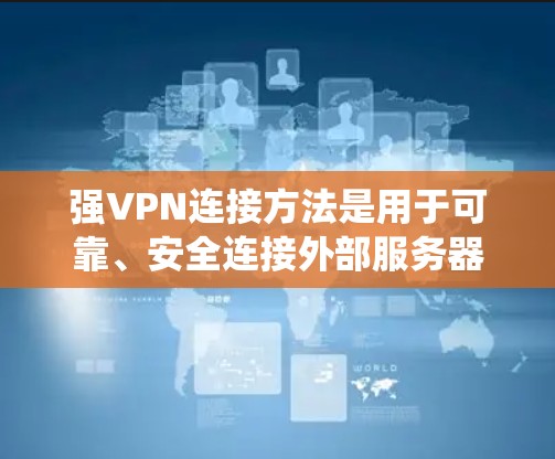 强VPN连接方法是用于可靠、安全连接外部服务器的技术，旨在保护用户数据不受威胁。以下是一个系统化的总结和解释