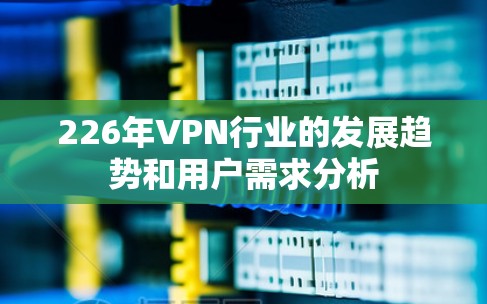 226年VPN行业的发展趋势和用户需求分析