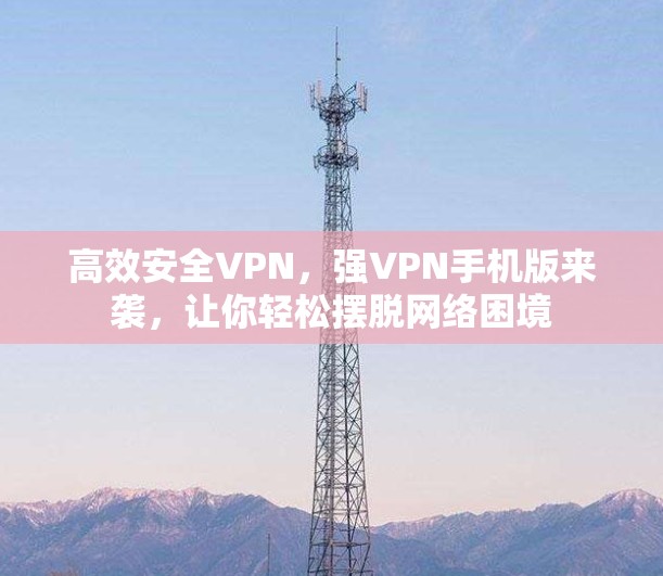 高效安全VPN，强VPN手机版来袭，让你轻松摆脱网络困境