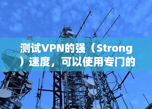 测试VPN的强（Strong）速度，可以使用专门的VPN测试工具或工具来获取准确的数据。以下是使用强VPN速度测试工具进行测试的步骤
