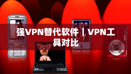 强VPN替代软件｜VPN工具对比
