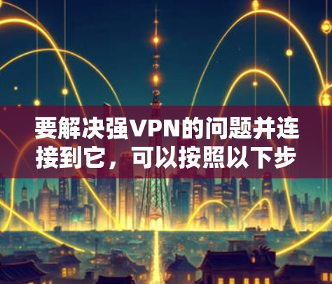 要解决强VPN的问题并连接到它，可以按照以下步骤进行