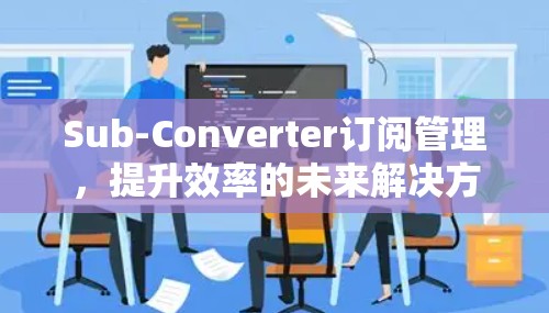 Sub-Converter订阅管理，提升效率的未来解决方案
