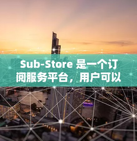 Sub-Store 是一个订阅服务平台，用户可以通过该平台订阅特定的服务或产品。用户可能在订阅期内需要更新或更换服务，这时需要了解如何进行Sub-Store订阅的更新