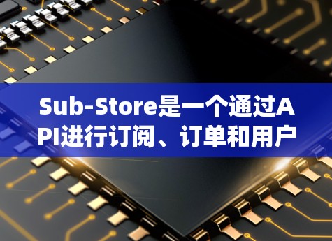Sub-Store是一个通过API进行订阅、订单和用户管理的系统，如下是一个详细的步骤说明