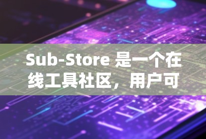 Sub-Store 是一个在线工具社区，用户可以在上面上传、下载和使用工具。要下载工具，您需要按照以下步骤进行