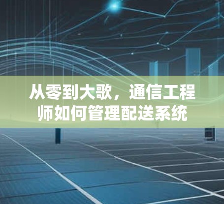 从零到大歌，通信工程师如何管理配送系统