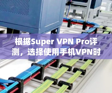 根据Super VPN Pro评测，选择使用手机VPN时，应该根据具体情况来决定