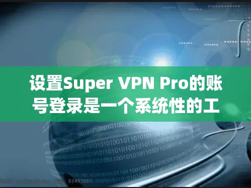 设置Super VPN Pro的账号登录是一个系统性的工作，涉及多个步骤和配置。以下是一个详细的教程，帮助您顺利进行设置