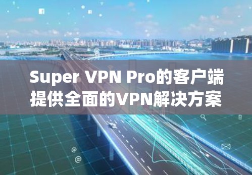 Super VPN Pro的客户端提供全面的VPN解决方案，适合需要高安全、高带宽和多端连接的用户。以下是其主要特点和功能介绍