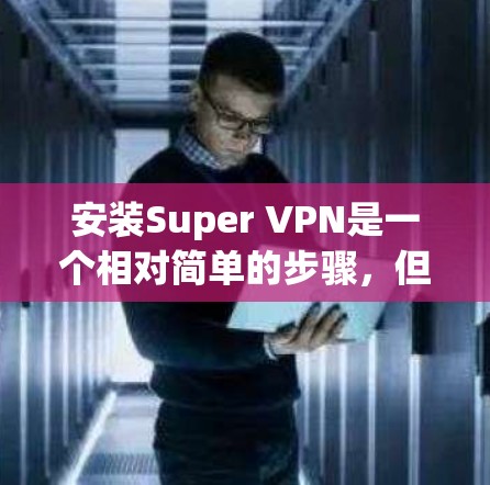 安装Super VPN是一个相对简单的步骤，但需要仔细执行以确保安全和正确。以下是详细的安装步骤指南