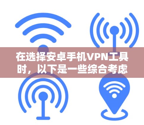 在选择安卓手机VPN工具时，以下是一些综合考虑的因素和推荐方案