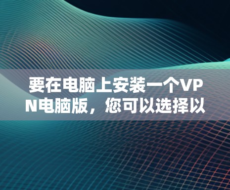 要在电脑上安装一个VPN电脑版，您可以选择以下几种软件，每种软件各有特点和适合的使用场景