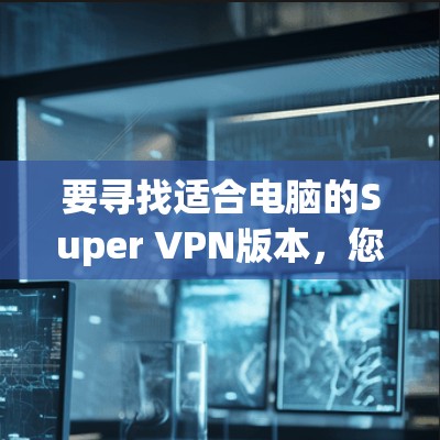要寻找适合电脑的Super VPN版本，您可以按照以下步骤进行选择