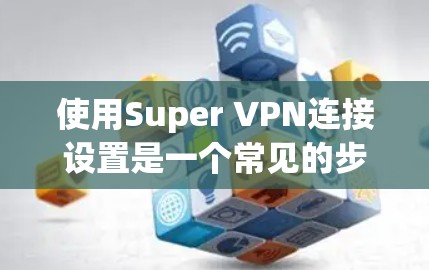 使用Super VPN连接设置是一个常见的步骤，特别是在需要通过超 VPN进行网络连接时。以下是关于Super VPN连接设置的详细步骤