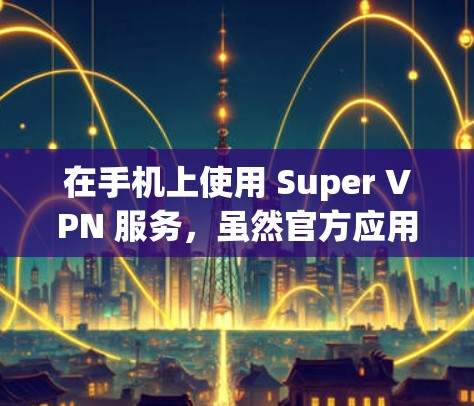 在手机上使用 Super VPN 服务，虽然官方应用程序可能不如PC版本直观，但通过以下步骤可以实现基本的VPN设置
