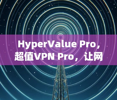 HyperValue Pro，超值VPN Pro，让网络更可靠，更安全
