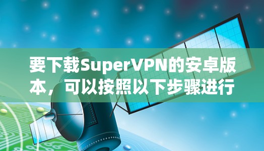 要下载SuperVPN的安卓版本，可以按照以下步骤进行