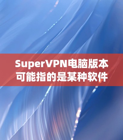 SuperVPN电脑版本可能指的是某种软件或服务，但具体信息可能因品牌或版本而异。通常，可以推荐一些常用的VPN软件，尤其是针对电脑的。以下是几种常用的VPN软件推荐