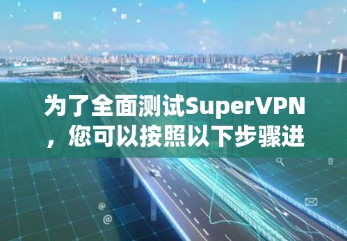 为了全面测试SuperVPN，您可以按照以下步骤进行操作