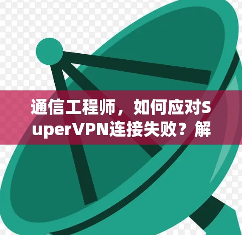 通信工程师，如何应对SuperVPN连接失败？解决方案教程