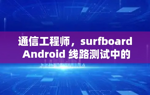 通信工程师，surfboard Android 线路测试中的关键挑战与解决方案
