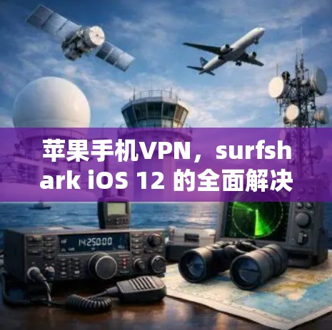 苹果手机VPN，surfshark iOS 12 的全面解决方案