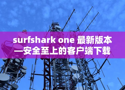 surfshark one 最新版本—安全至上的客户端下载指南