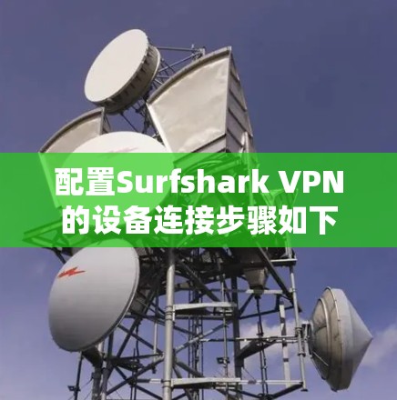 配置Surfshark VPN的设备连接步骤如下 配置Surfshark VPN的设备连接步骤如下