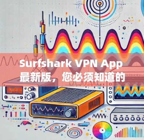 Surfshark VPN App 最新版，您必须知道的通信工程师必用工具