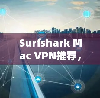 Surfshark Mac VPN推荐，打造安全可靠的网络连接