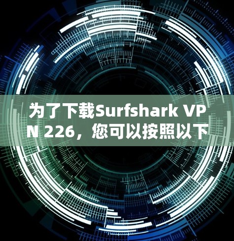 为了下载Surfshark VPN 226，您可以按照以下步骤进行操作