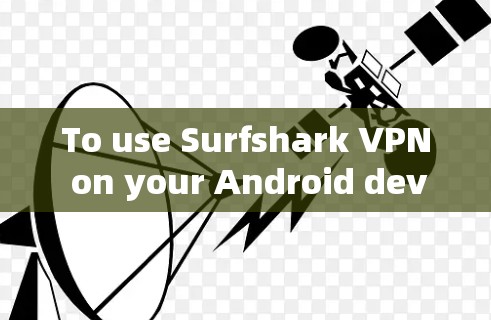 To use Surfshark VPN on your Android device,follow these steps: