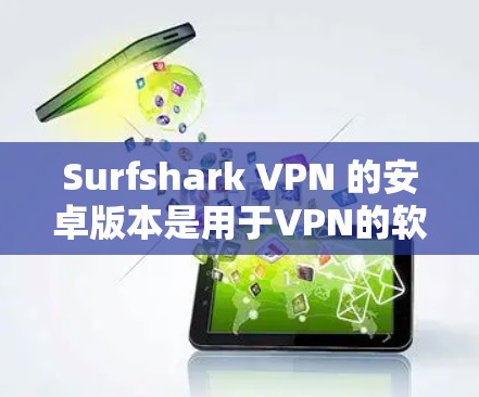 Surfshark VPN 的安卓版本是用于VPN的软件，主要功能包括访问互联网、下载文件和视频、管理过滤规则、设置安全设置等。以下是详细介绍