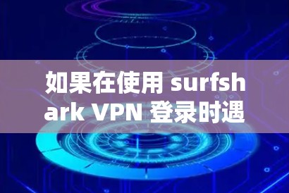 如果在使用 surfshark VPN 登录时遇到了失败的情况，以下是一些可能的解决步骤和建议