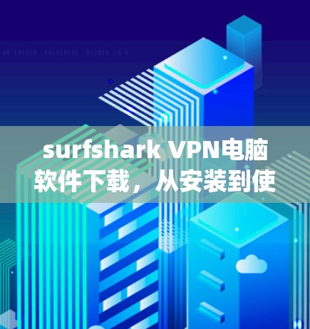 surfshark VPN电脑软件下载，从安装到使用，Everything You Need to Know
